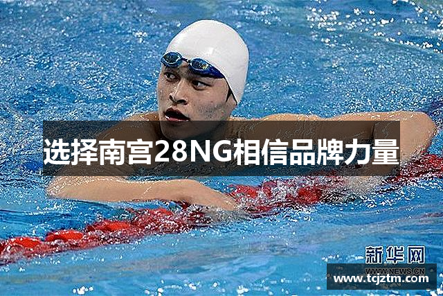 选择南宫28NG相信品牌力量